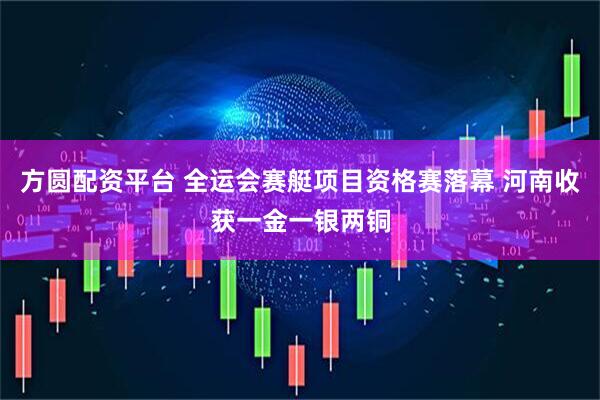 方圆配资平台 全运会赛艇项目资格赛落幕 河南收获一金一银两铜