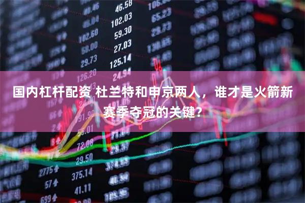 国内杠杆配资 杜兰特和申京两人，谁才是火箭新赛季夺冠的关键？