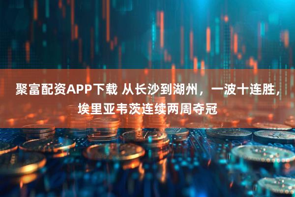 聚富配资APP下载 从长沙到湖州，一波十连胜，埃里亚韦茨连续两周夺冠