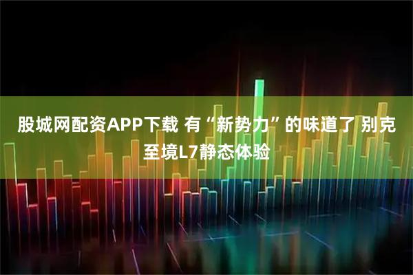 股城网配资APP下载 有“新势力”的味道了 别克至境L7静态体验
