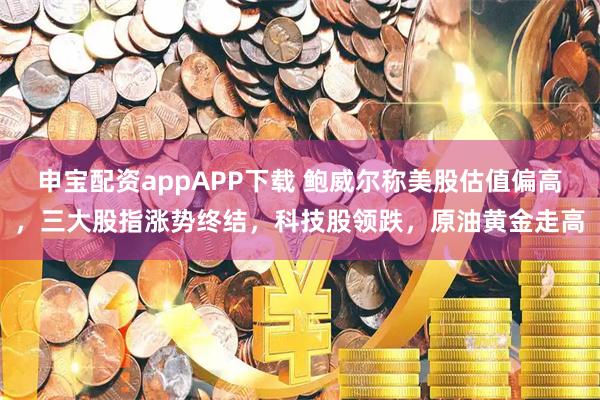 申宝配资appAPP下载 鲍威尔称美股估值偏高，三大股指涨势终结，科技股领跌，原油黄金走高