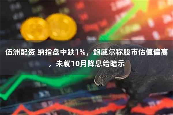 伍洲配资 纳指盘中跌1%，鲍威尔称股市估值偏高，未就10月降息给暗示