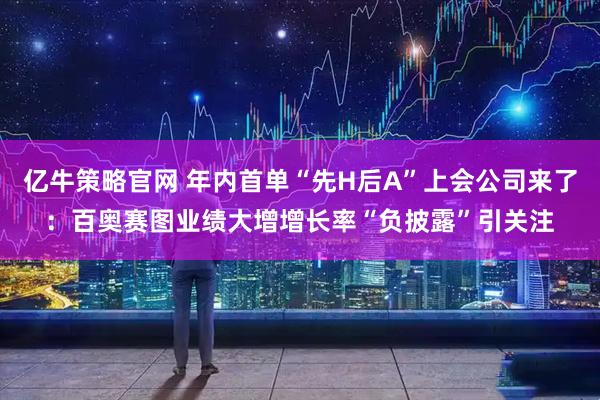 亿牛策略官网 年内首单“先H后A”上会公司来了：百奥赛图业绩大增增长率“负披露”引关注