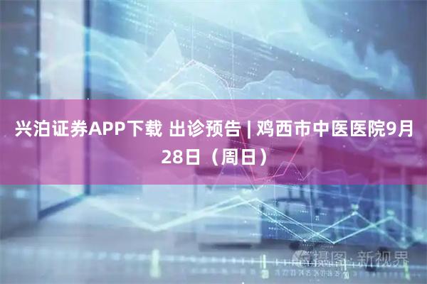兴泊证券APP下载 出诊预告 | 鸡西市中医医院9月28日（周日）