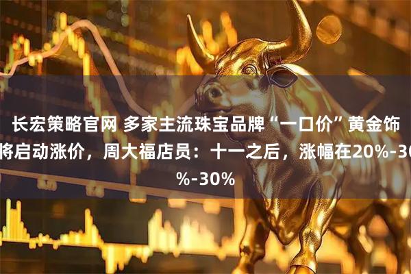 长宏策略官网 多家主流珠宝品牌“一口价”黄金饰品将启动涨价，周大福店员：十一之后，涨幅在20%-30%
