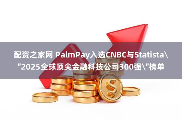 配资之家网 PalmPay入选CNBC与Statista＂2025全球顶尖金融科技公司300强＂榜单
