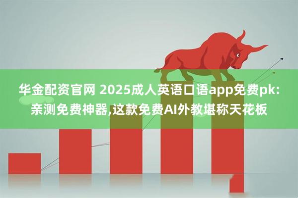 华金配资官网 2025成人英语口语app免费pk:亲测免费神器,这款免费AI外教堪称天花板