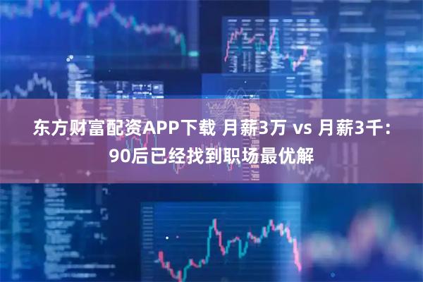 东方财富配资APP下载 月薪3万 vs 月薪3千：90后已经找到职场最优解