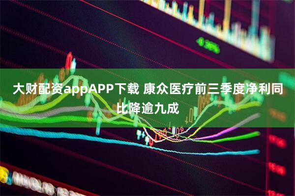 大财配资appAPP下载 康众医疗前三季度净利同比降逾九成