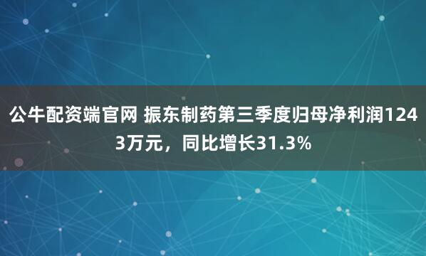 公牛配资端官网 振东制药第三季度归母净利润1243万元，同比增长31.3%