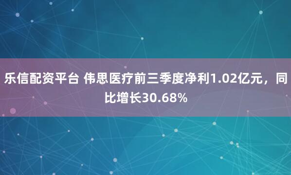乐信配资平台 伟思医疗前三季度净利1.02亿元，同比增长30.68%