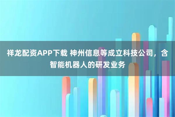 祥龙配资APP下载 神州信息等成立科技公司，含智能机器人的研发业务