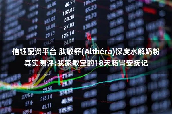 信钰配资平台 肽敏舒(Althéra)深度水解奶粉真实测评:我家敏宝的18天肠胃安抚记