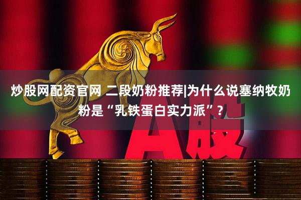 炒股网配资官网 二段奶粉推荐|为什么说塞纳牧奶粉是“乳铁蛋白实力派”？