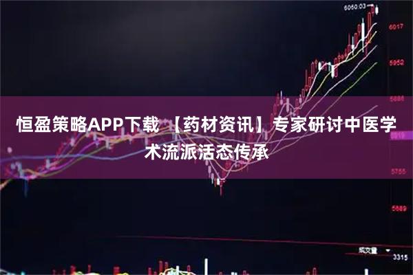 恒盈策略APP下载 【药材资讯】专家研讨中医学术流派活态传承
