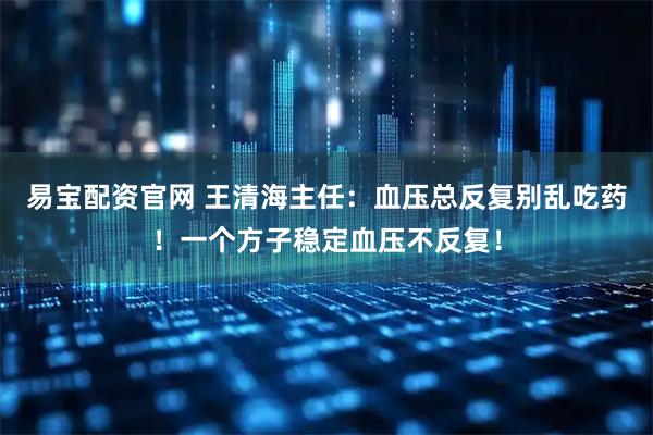 易宝配资官网 王清海主任：血压总反复别乱吃药！一个方子稳定血压不反复！