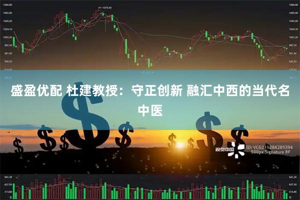 盛盈优配 杜建教授：守正创新 融汇中西的当代名中医