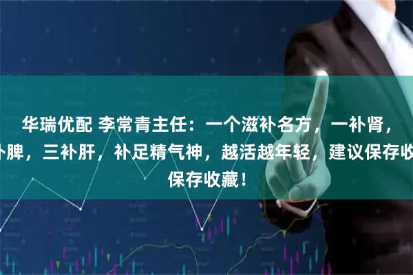 华瑞优配 李常青主任：一个滋补名方，一补肾，二补脾，三补肝，补足精气神，越活越年轻，建议保存收藏！