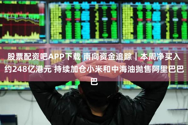股票配资吧APP下载 南向资金追踪｜本周净买入约248亿港元 持续加仓小米和中海油抛售阿里巴巴