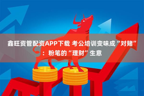 鑫旺资管配资APP下载 考公培训变味成“对赌”:粉笔的“理财”生意
