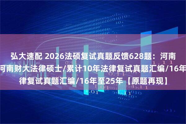 弘大速配 2026法硕复试真题反馈628题：河南财经政法大学法硕/河南财大法律硕士/累计10年法律复试真题汇编/16年至25年【原题再现】