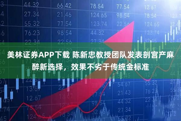 美林证券APP下载 陈新忠教授团队发表剖宫产麻醉新选择，效果不劣于传统金标准