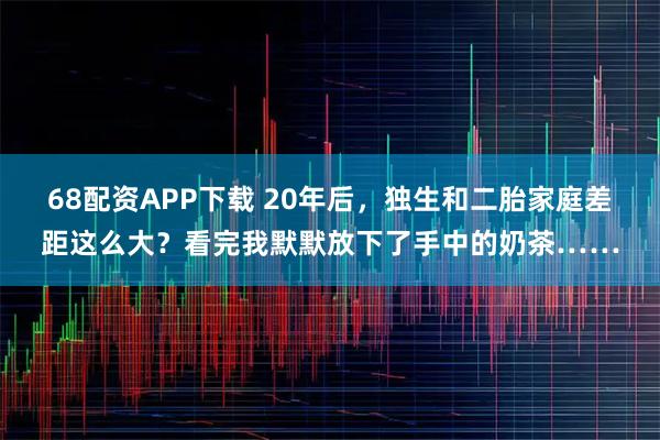 68配资APP下载 20年后，独生和二胎家庭差距这么大？看完我默默放下了手中的奶茶……