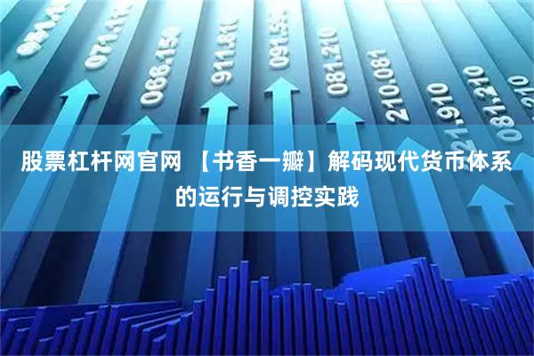 股票杠杆网官网 【书香一瓣】解码现代货币体系的运行与调控实践