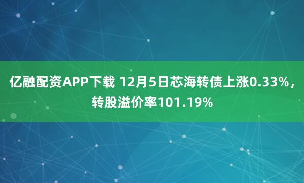 亿融配资APP下载 12月5日芯海转债上涨0.33%，转股溢价率101.19%