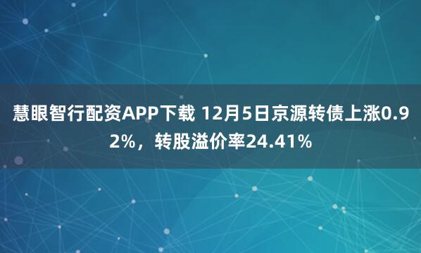 慧眼智行配资APP下载 12月5日京源转债上涨0.92%，转股溢价率24.41%