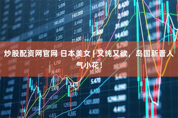 炒股配资网官网 日本美女 | 又纯又欲，岛国新晋人气小花！