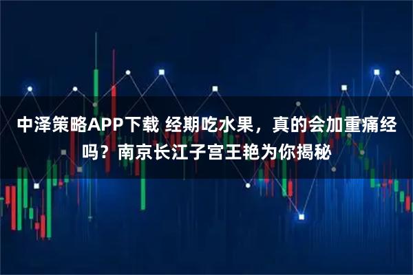 中泽策略APP下载 经期吃水果，真的会加重痛经吗？南京长江子宫王艳为你揭秘