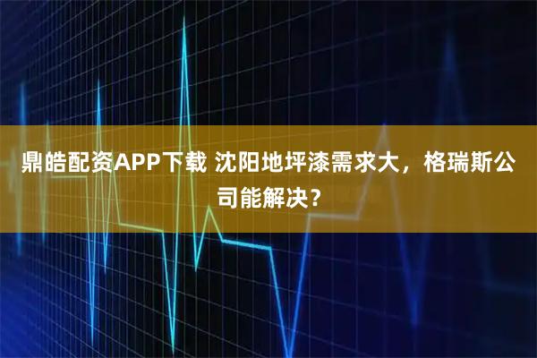 鼎皓配资APP下载 沈阳地坪漆需求大，格瑞斯公司能解决？