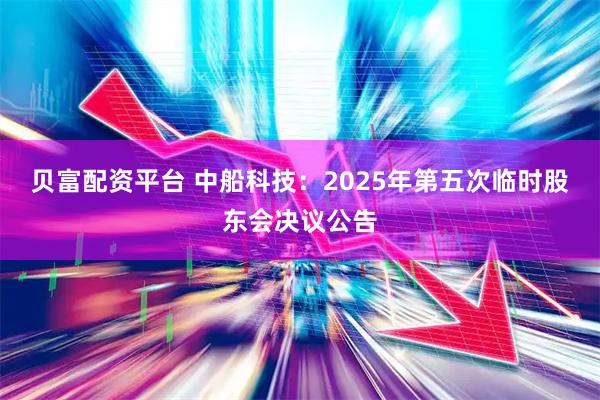 贝富配资平台 中船科技：2025年第五次临时股东会决议公告
