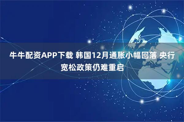 牛牛配资APP下载 韩国12月通胀小幅回落 央行宽松政策仍难重启