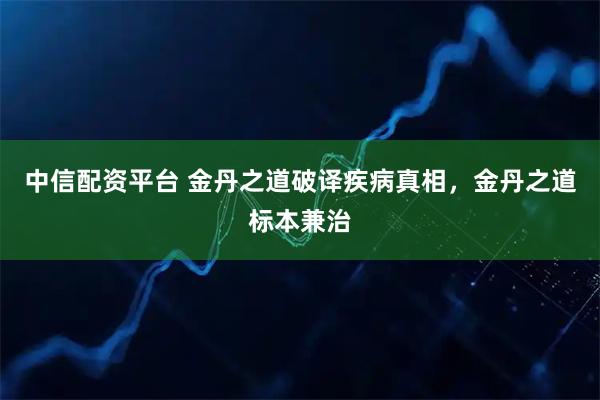中信配资平台 金丹之道破译疾病真相，金丹之道标本兼治