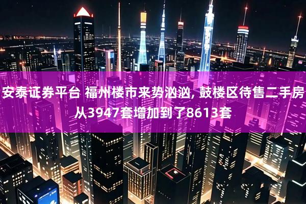 安泰证券平台 福州楼市来势汹汹, 鼓楼区待售二手房从3947套增加到了8613套