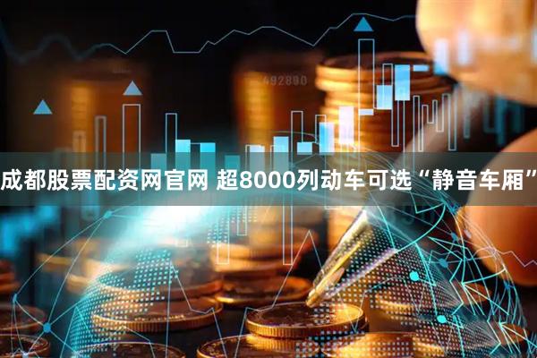 成都股票配资网官网 超8000列动车可选“静音车厢”