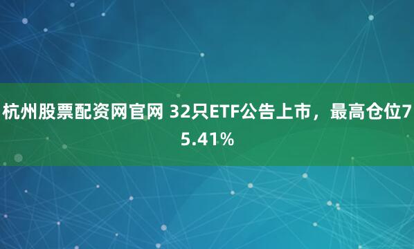 杭州股票配资网官网 32只ETF公告上市，最高仓位75.41%