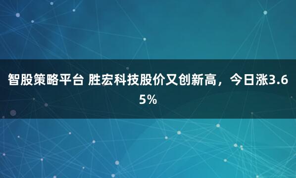 智股策略平台 胜宏科技股价又创新高,今日涨3.65%