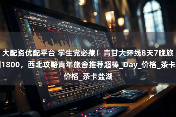 大配资优配平台 学生党必藏！青甘大环线8天7晚旅游团1800，西北攻略青年旅舍推荐超棒_Day_价格_茶卡盐湖