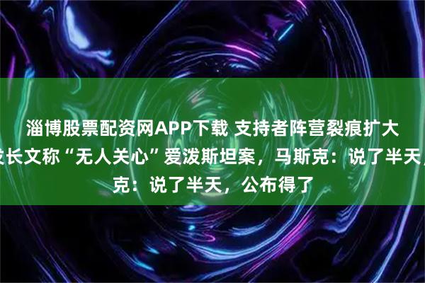 淄博股票配资网APP下载 支持者阵营裂痕扩大，特朗普发长文称“无人关心”爱泼斯坦案，马斯克：说了半天，公布得了
