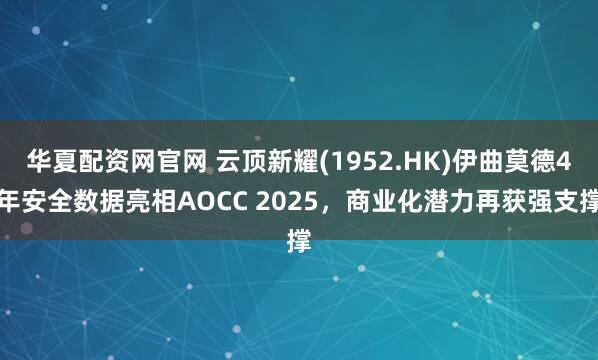 华夏配资网官网 云顶新耀(1952.HK)伊曲莫德4年安全数据亮相AOCC 2025,商业化潜力再获强支撑