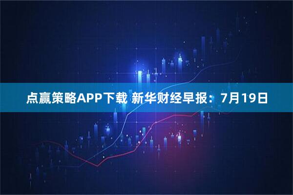 点赢策略APP下载 新华财经早报：7月19日