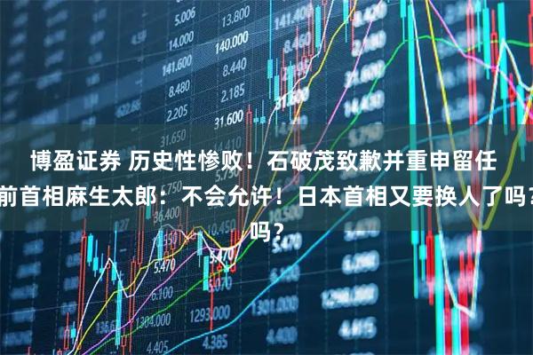 博盈证券 历史性惨败！石破茂致歉并重申留任 前首相麻生太郎：不会允许！日本首相又要换人了吗？