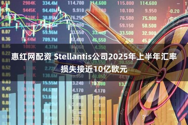 惠红网配资 Stellantis公司2025年上半年汇率损失接近10亿欧元
