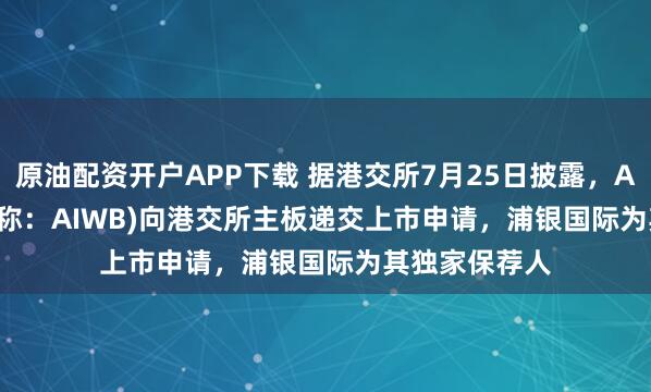 原油配资开户APP下载 据港交所7月25日披露，AIWB INC.(简称：AIWB)向港交所主板递交上市申请，浦银国际为其独家保荐人