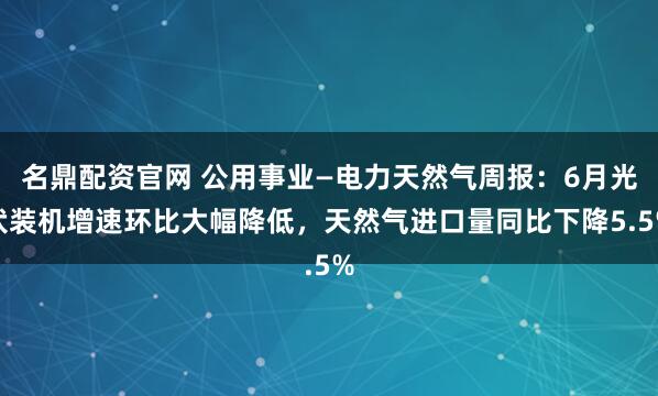 名鼎配资官网 公用事业—电力天然气周报：6月光伏装机增速环比大幅降低，天然气进口量同比下降5.5%