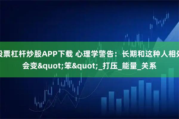 股票杠杆炒股APP下载 心理学警告：长期和这种人相处会变"笨"_打压_能量_关系