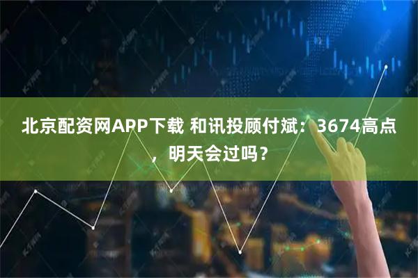 北京配资网APP下载 和讯投顾付斌:3674高点,明天会过吗?